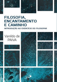 Title: Filosofia, Encantamento e Caminho: Introdução ao Exercício do Filosofar, Author: Vanildo de Paiva