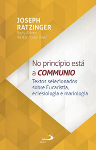 Title: No Princípio Está a Communio: Textos selecionados sobre eucaristia, eclesiologia e mariologia, Author: Joseph Ratzinger