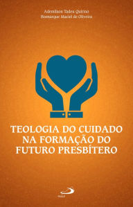 Title: Teologia do Cuidado na Formação do Futuro Presbítero, Author: Ademilson Tadeu Quirino
