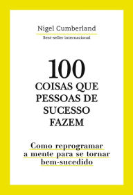 Title: 100 coisas que pessoas de sucesso fazem: Como reprogramar a mente para se tornar bem-sucedido, Author: Nigel Cumberland