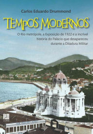 Title: Tempos Modernos: O Rio metrópole, a Exposição de 1922 e a incrível história do Palácio que desapareceu durante a Ditadura Militar, Author: Carlos Eduardo Drummond