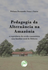 Title: Pedagogia da alternância na amazônia: A experiência da escola comunitária casa familiar rural de belterra, Author: Poliana Fernandes Sena Sousa