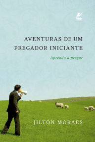 Title: Aventuras de um pregador iniciante: Aprenda a pregar, Author: Jilton Moraes