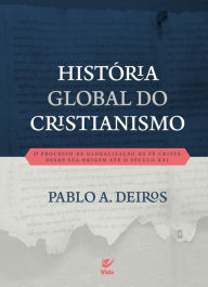 Title: História Global do Cristianismo: O processo de globalização da fé cristã desde sua origem até o século XXI, Author: Pablo A. Deiros
