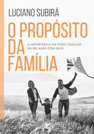 Title: O propósito da família: a importância da visão familiar na relação com Deus, Author: Luciano Subirá
