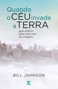 Title: Quando o céu invade a terra: Guia prático para uma vida de milagres, Author: Bill Johnson