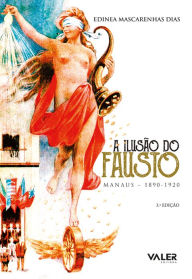 Title: A ilusão do Fausto: Manaus (1890-1920), Author: Edinea Mascarenhas Dias