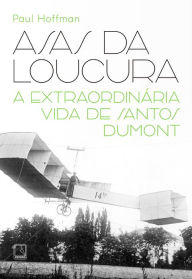 Title: Asas da loucura: A extraordinária vida de Santos Dumont, Author: Paul Hoffman