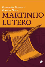 Title: Martinho Lutero: Comentário a Romanos e Catecismo Menor, Author: Martinho Lutero