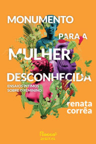 Title: Monumento para a mulher desconhecida: Ensaios íntimos sobre o feminino, Author: Renata Corrêa