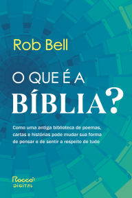 Title: O que é a Bíblia?: Como uma antiga biblioteca de poemas, cartas e histórias pode mudar sua forma de pensar e de sentir a respeito de tudo, Author: Rob Bell