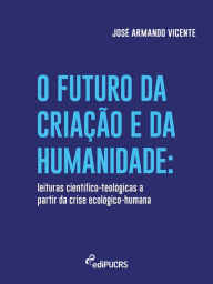Title: O futuro da criação e da humanidade: leituras científico-teológicas a partir da crise ecológico-humana, Author: José Armando Vicente