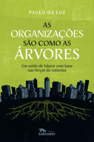 Title: As organizações são como as árvores: Um estilo de liderar com base nas forças da natureza, Author: Paulo da Luz