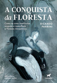 Title: A conquista da floresta: Como as aves insetívoras ocupam e vasculham a Floresta Amazônica, Author: Ricardo Parrini