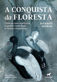 Title: A conquista da floresta: Como as aves insetívoras ocupam e vasculham a Floresta Amazônica, Author: Ricardo Parrini