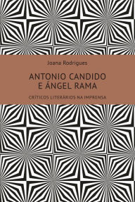 Title: Antonio Candido e Ángel Rama: Críticos Literários na Imprensa, Author: Joana de Fátina Rodrigues