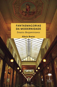 Title: FANTASMAGORIAS DA MODERNIDADE: Ensaios Benjaminianos, Author: ALÉXIA BRETAS