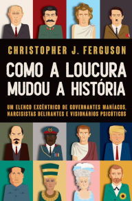 Title: Como a loucura mudou a História: Um elenco excêntrico de governantes maníacos, narcisistas delirantes e visionários psicóticos, Author: Christopher Ferguson