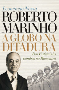 Title: Roberto Marinho: a Globo na ditadura: Dos Festivais às bombas no Riocentro, Author: Leonencio Nossa