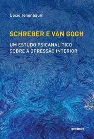 Title: Schreber e Van Gogh: Um estudo psicanalítico sobre a opressão interior, Author: Decio Tenenbaum