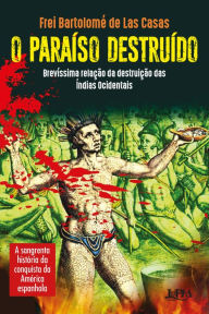 Title: O paraíso destruído: brevíssima relação da destruição das Índias Ocidentais: A sangrenta história da conquista da América Espanhola, Author: Bartolomé de las Casas