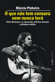 Title: O que não tem censura nem nunca terá: Chico Buarque e a repressão artística na ditadura militar, Author: Márcio Pinheiro