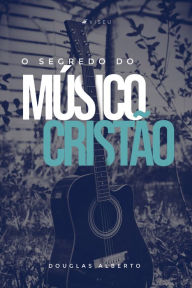 Title: O segredo do músico cristão, Author: Douglas Alberto