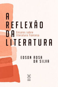 Title: A reflexão da literatura: Ensaios sobre literatura francesa, Author: Edson Rosa da Silva