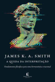 Title: A queda da interpretação: fundamentos filosóficos para uma hermenêutica criacional, Author: James K. A. Smith