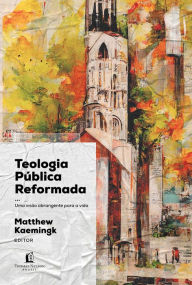 Title: Teologia Pública Reformada: Uma visão abrangente para a vida, Author: Matthew Kaemingk