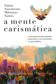 Title: A mente carismática: A formação da espiritualidade pentecostal e o seu testemunho na praça pública, Author: Valmir Nascimento