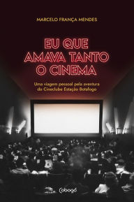 Title: Eu que amava tanto o cinema: Uma viagem pessoal pela aventura do Cineclube Estação Botafogo, Author: Marcelo França Mendes