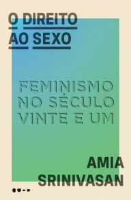 Title: O direito ao sexo: Feminismo no século vinte e um, Author: Amia Srinivasan