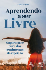 Title: Aprendendo a ser livre: Superação e cura dos sentimentos de rejeição, Author: Angela Abdo