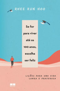 Title: Se for para viver até os 100 anos, escolha ser feliz: Lições para uma vida longa e prazerosa, Author: Rhee Kun Hoo