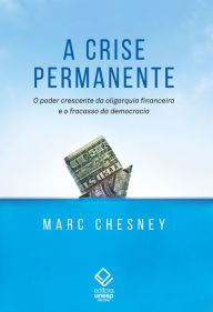 Title: A crise permanente: O poder crescente da oligarquia financeira e o fracasso da democracia, Author: Marc Chesney