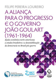 Title: A aliança para o progresso e o governo João Goulart (1961-1964): Ajuda econômica norte-americana a estados brasileiros e a desestabilização da democracia no Brasil pós-guerra, Author: Felipe Pereira Loureiro