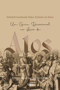 Title: Espiritualidade para todos os dias em atos: Um Guia Devocional no Livro de Atos, Author: Felipe Martins de Oliveira