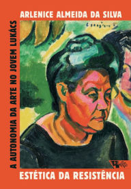 Title: Estética da resistência: A autonomia da arte no jovem Lukács, Author: Arlenice Almeida da Silva