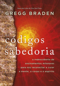 Title: Os códigos de sabedoria: A redescoberta de ensinamentos milenares para nos reconectar e curar a mente, o corpo e o espírito, Author: Gregg Braden