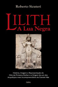 Title: Lilith - A lua negra: História, imagem e representação do mito da primeira mulher e a origem de um dos arquétipos mais incompreendidos da grande mãe, Author: Roberto Sicuteri