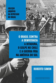Title: O Brasil contra a democracia: A ditadura, o golpe no Chile e a Guerra Fria na América do Sul, Author: Roberto Simon