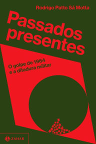 Title: Passados presentes: O golpe de 1964 e a ditadura militar, Author: Rodrigo Patto Sá Motta