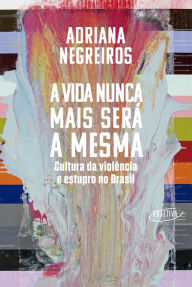 Title: A vida nunca mais será a mesma: Cultura da violência e estupro no Brasil, Author: Adriana Negreiros