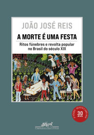 Title: A morte é uma festa (Nova edição): Ritos fúnebres e revolta popular no Brasil do século XIX, Author: João José Reis