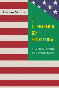 Title: O Alinhamento sem Recompensa: A Política Externa do Governo Dutra, Author: Gerson Moura