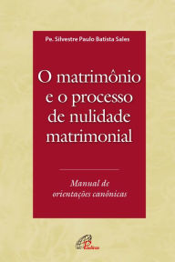 Title: O Matrimônio e o processo de nulidade matrimonial: Manual de orientações canônicas, Author: Silvestre Paulo Batista Sales