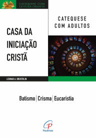 Title: Casa da Iniciação Cristã: Catequese com adultos: Batismo - Crisma - Eucaristia, Author: Leomar A. Brustolin