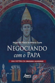 Title: Negociando com o Papa uma História da Cruzada Albigense, Author: Magda Rita Ribeiro de Almeida