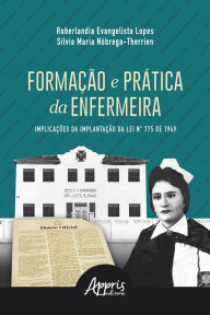 Title: Formação e Prática da Enfermeira: Implicações da Implantação da Lei N° 775 de 1949, Author: Roberlandia Evangelista Lopes